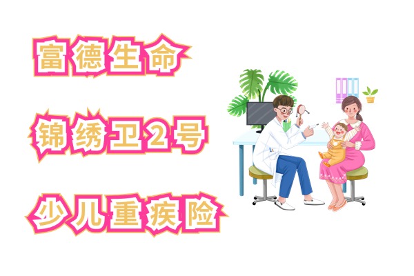 富德生命锦绣卫2号少儿重疾险怎么样？给孩子买50万保额多少钱？