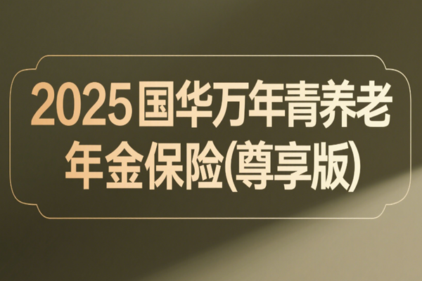 2025国华万年青养老年金保险(尊享版)介绍，附最新养老钱现金收益一览表