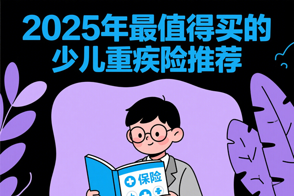 ‌2025年最值得买的少儿重疾险推荐！热门少儿重疾险排行大公开