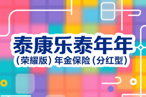 泰康乐泰年年(荣耀版)年金保险(分红型)测评，产品优势案例