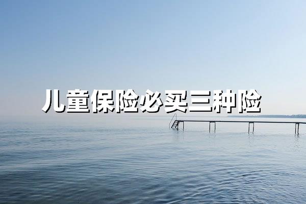 儿童<a style='border-bottom:1px dashed;color:#337FE5;' href='//www.vobao.com/tags/1106760687585690430.shtml' target='_blank'><strong>保险</strong></a>必买三种险：2025年最新投保指南与产品解析