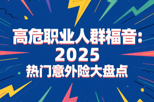 高危职业人群福音：2025 热门高危职业意外险大盘点