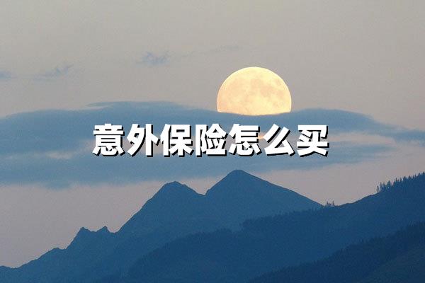 意外保险怎么买（如何购买意外险：渠道选择与投保全攻略）