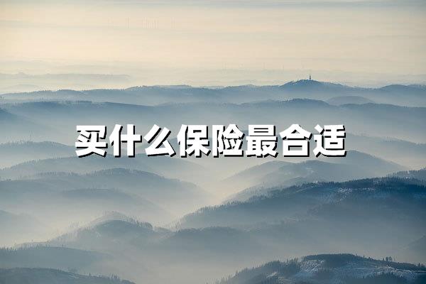 买什么保险最合适（投保如何科学规划核心保障）