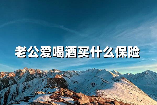 老公爱喝酒买什么保险(老公爱喝酒买什么保险？如何选择适合饮酒者的保障方案)