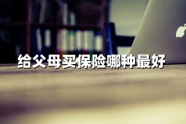 给父母买保险哪种最好（如何为父母挑选最适合的保障方案）