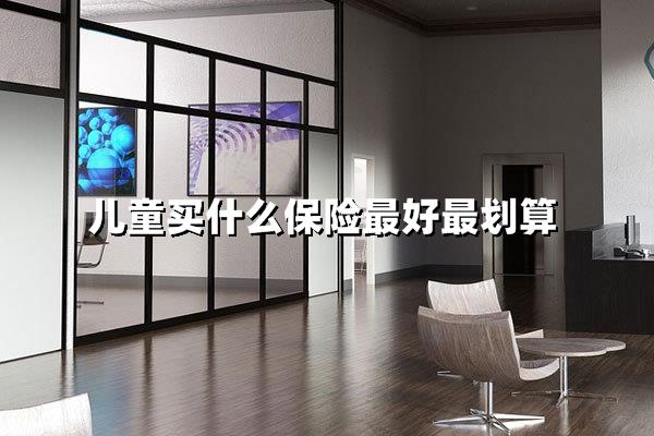 儿童买什么保险最好最划算（孩子保险怎么买最实用又省钱）