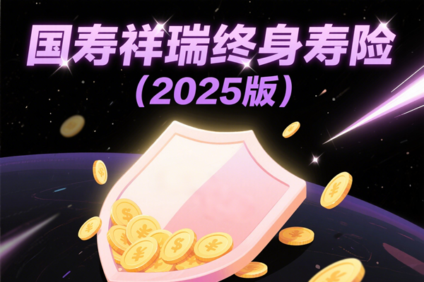 国寿祥瑞终身寿险（2025版）全面解析：保障、收益、灵活性如何？