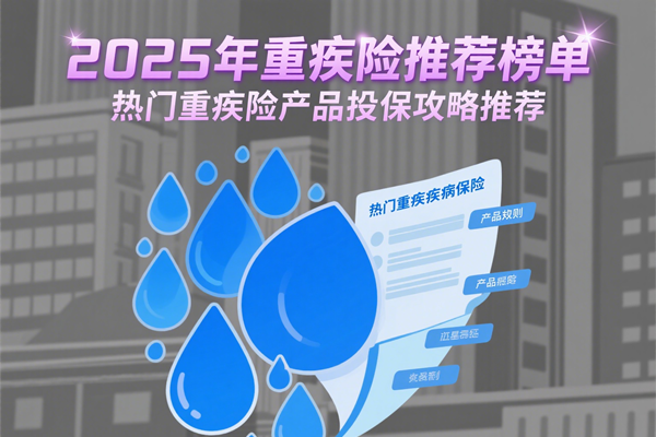 2025年重疾险推荐榜单，热门重疾险产品投保攻略推荐+2025最新重疾险排行