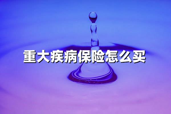 重大疾病保险购买指南：实用避坑攻略