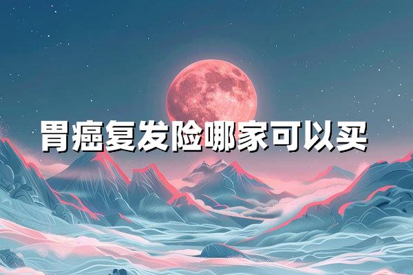 [2025指南]胃癌复发转移险，哪家保险公司能保？