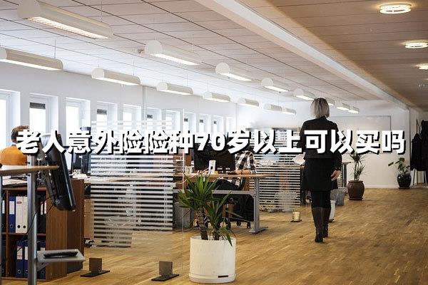 老人意外险70岁以上还能买吗？全面解答