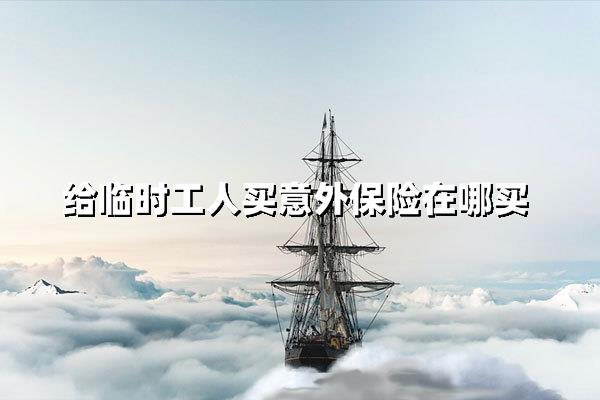 保险科普｜临时工意外险哪里买更省心？