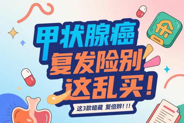 甲状腺癌复发险别乱买！这3款暗藏“翻倍赔”，90%的人没发现~