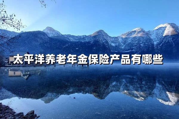 「安心养老」太平洋人寿最新年金险产品大盘点！