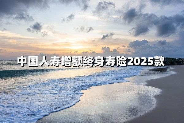 中国人寿增额终身寿险2025款：实现终身财富增值与全面保障