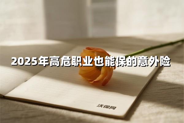 高危职业福音！2025年高危职业也能保的意外险