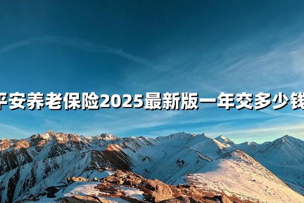 平安养老2025新版怎么买最省钱？平安养老一年交多少钱