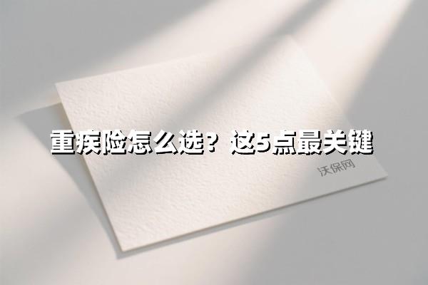 重疾险选购指南，5个关键点避坑不掉坑