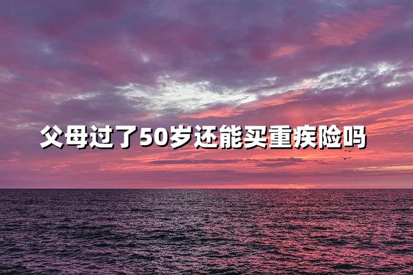 父母过了50岁还能买重疾险吗？三大难点+解决方案全解析！