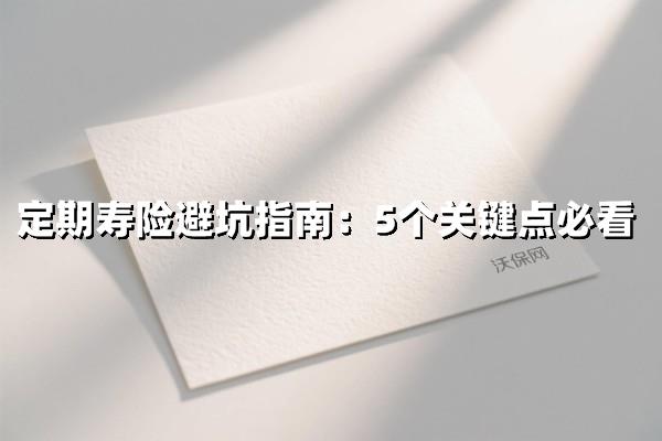 定期寿险避坑核心指南：5大必知关键点拯救您的保障
