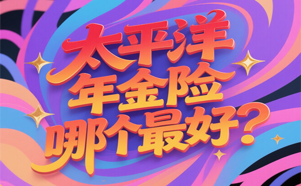 太平洋最新款年金保险叫什么?2025太平洋年金险哪个最好?新品推荐