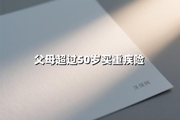50岁爸妈买重疾险？3点必懂关键！