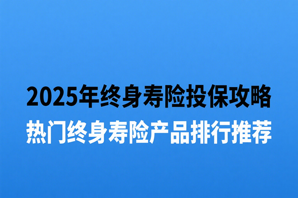 2025年终身寿险投保攻略，热门终身寿险产品排行推荐