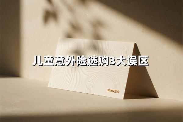 娃的意外险你买对了吗？3大雷区90%家长踩中