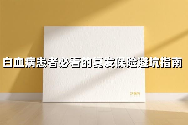 白血病患者必看！2025复发保险避坑指南