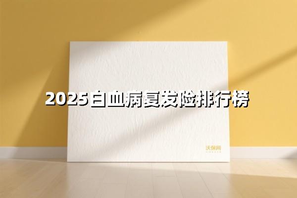2025白血病复发险排行榜,这3家核心保障无死角