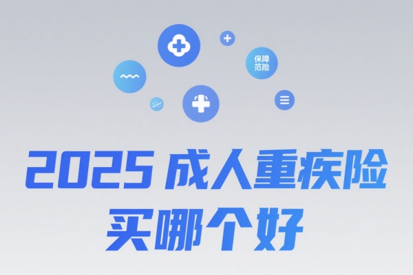 成人重疾险哪款最好，2025成人重疾险买哪个好
